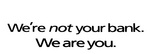 WE'RE NOT YOUR BANK. WE ARE YOU.