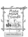 MAKE NEW FRIENDS I MADE THEM WITH LOVE